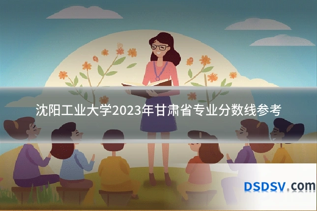 沈阳工业大学2023年甘肃省专业分数线参考