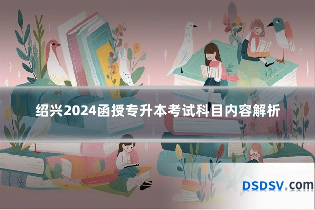 绍兴2024函授专升本考试科目内容解析