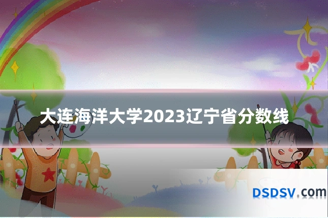 大连海洋大学2023辽宁省分数线