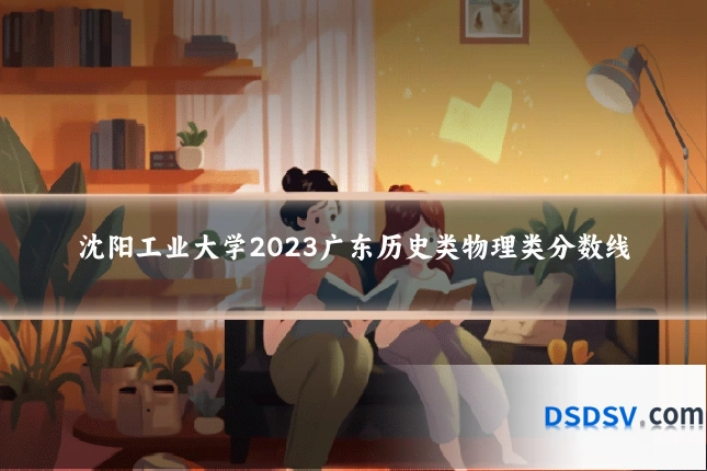 沈阳工业大学2023广东历史类物理类分数线