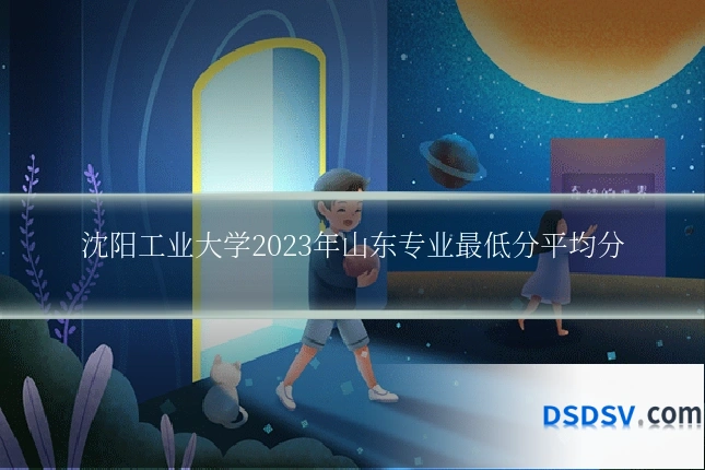 沈阳工业大学2023年山东专业最低分平均分