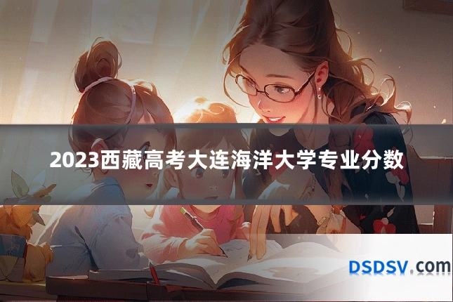 2023西藏高考大连海洋大学专业分数