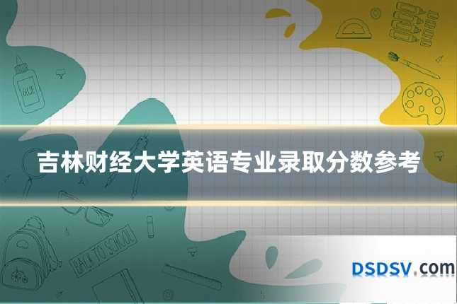 吉林财经大学英语专业录取分数参考