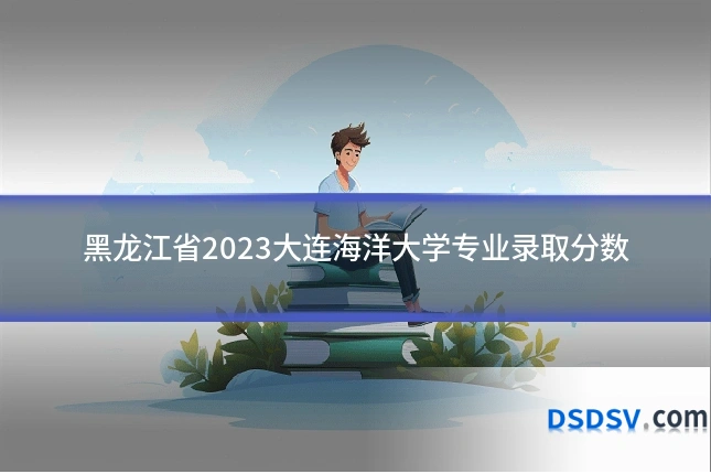 黑龙江省2023大连海洋大学专业录取分数
