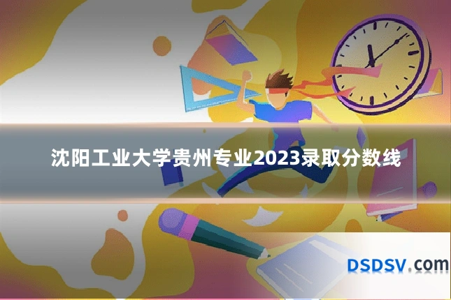 沈阳工业大学贵州专业2023录取分数线