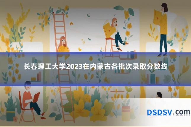 长春理工大学2023在内蒙古各批次录取分数线