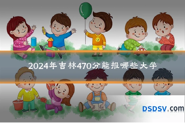 2024年吉林470分能报哪些大学