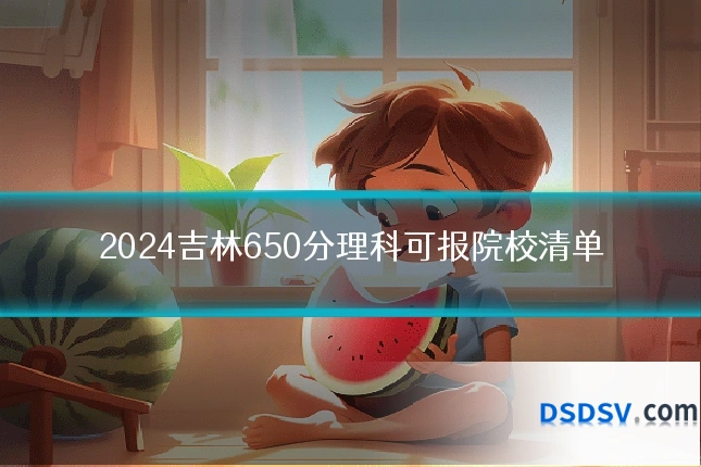 2024吉林650分理科可报院校清单