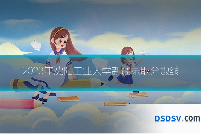 2023年沈阳工业大学新疆录取分数线