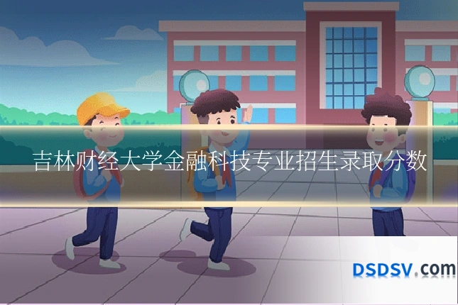 吉林财经大学金融科技专业招生录取分数