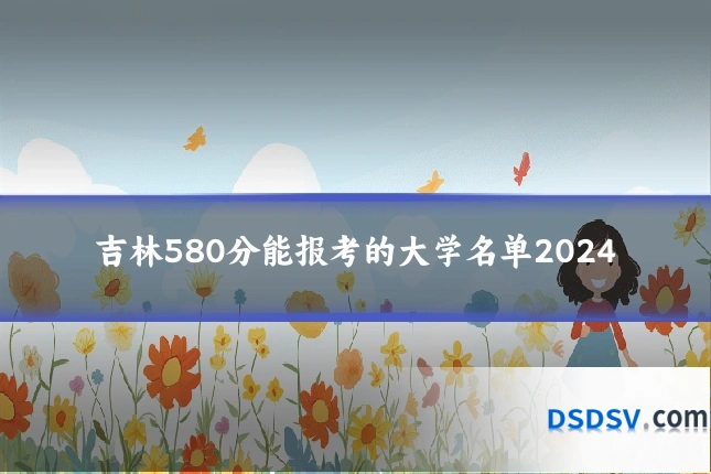 吉林580分能报考的大学名单2024