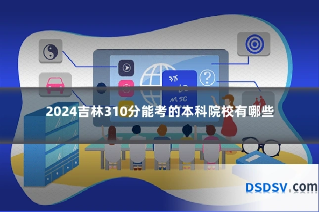 2024吉林310分能考的本科院校有哪些