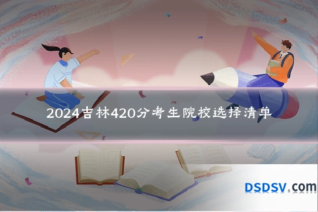2024吉林420分考生院校选择清单
