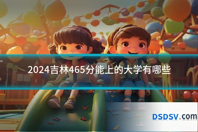 2024吉林465分能上的大学有哪些