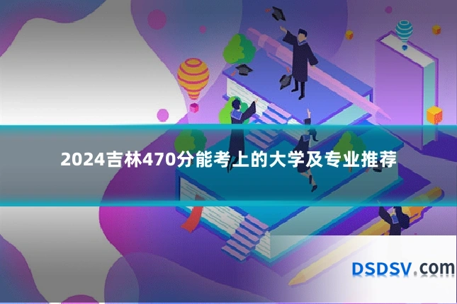 2024吉林470分能考上的大学及专业推荐