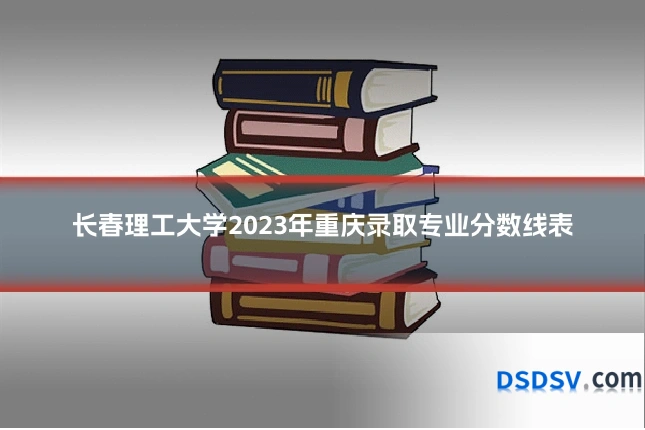 长春理工大学2023年重庆录取专业分数线表