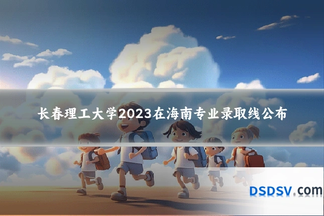 长春理工大学2023在海南专业录取线公布