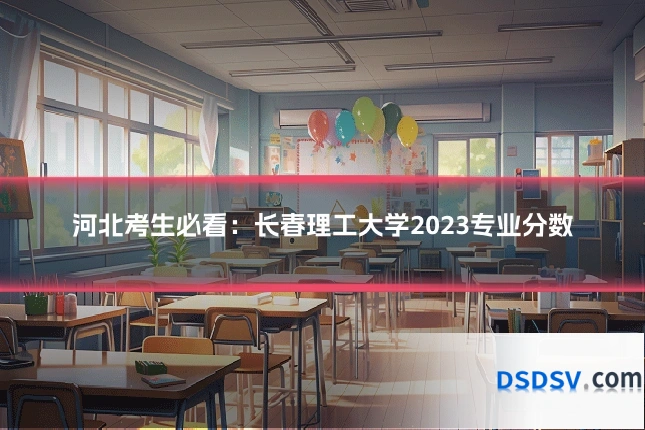 河北考生必看：长春理工大学2023专业分数