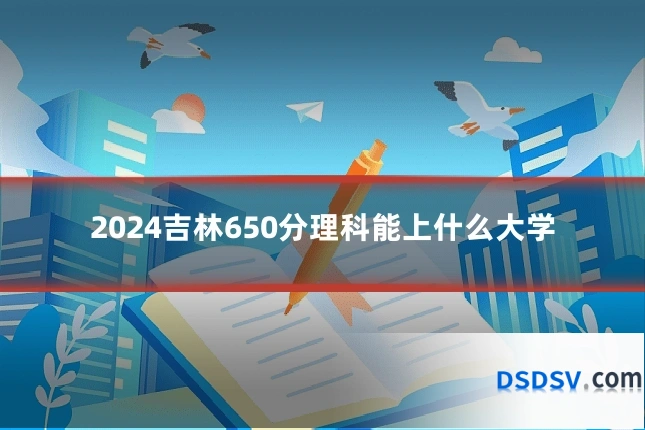 2024吉林650分理科能上什么大学
