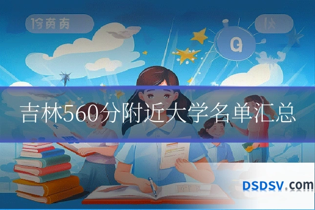 吉林560分附近大学名单汇总