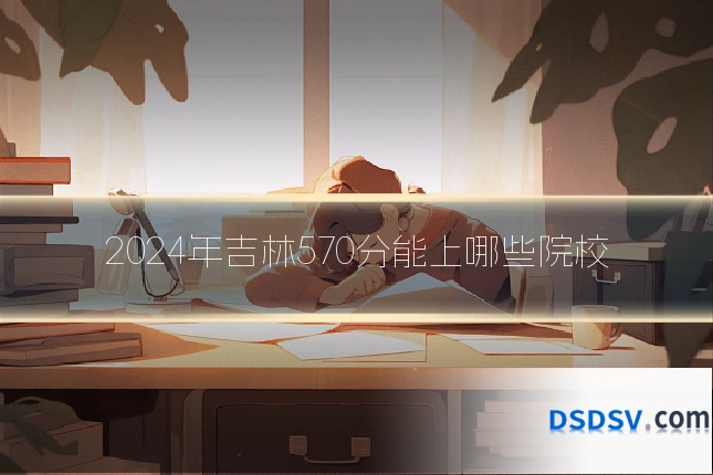 2024年吉林570分能上哪些院校