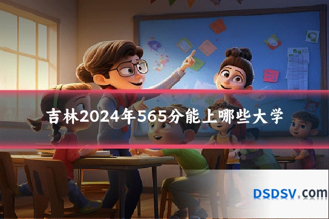吉林2024年565分能上哪些大学