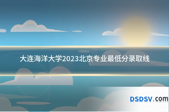 大连海洋大学2023北京专业最低分录取线