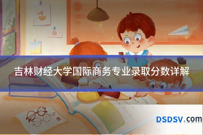 吉林财经大学国际商务专业录取分数详解