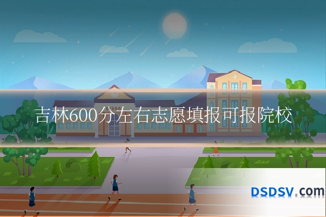 吉林600分左右志愿填报可报院校