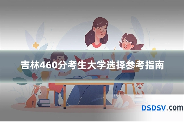 吉林460分考生大学选择参考指南
