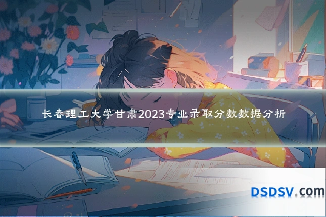 长春理工大学甘肃2023专业录取分数数据分析