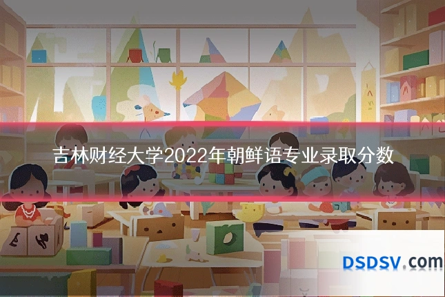 吉林财经大学2022年朝鲜语专业录取分数