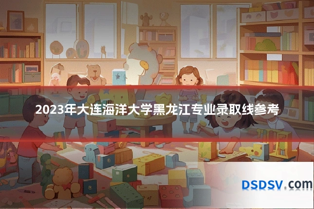2023年大连海洋大学黑龙江专业录取线参考