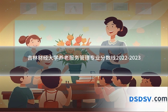 吉林财经大学养老服务管理专业分数线2022-2023