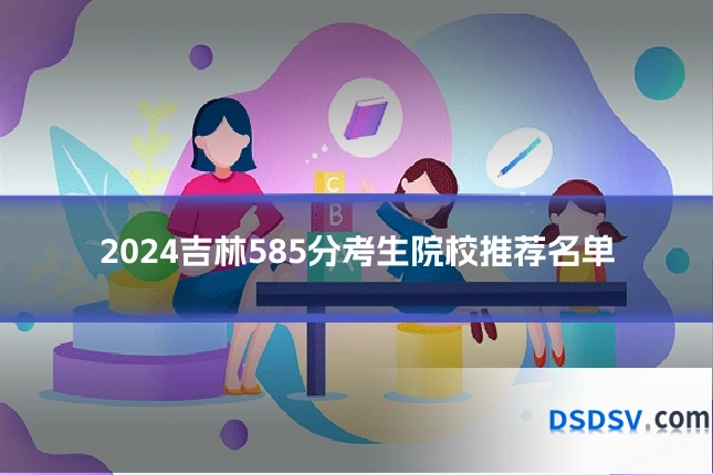 2024吉林585分考生院校推荐名单