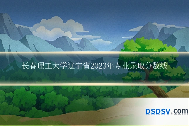 长春理工大学辽宁省2023年专业录取分数线
