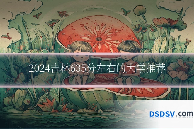 2024吉林635分左右的大学推荐