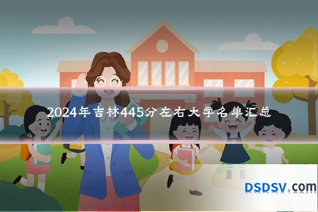 2024年吉林445分左右大学名单汇总