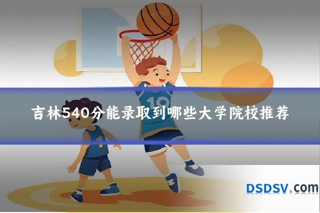 吉林540分能录取到哪些大学院校推荐