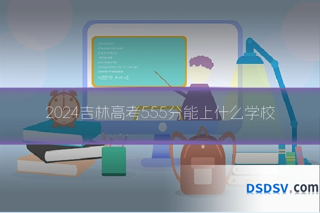 2024吉林高考555分能上什么学校