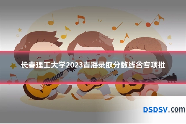 长春理工大学2023青海录取分数线含专项批
