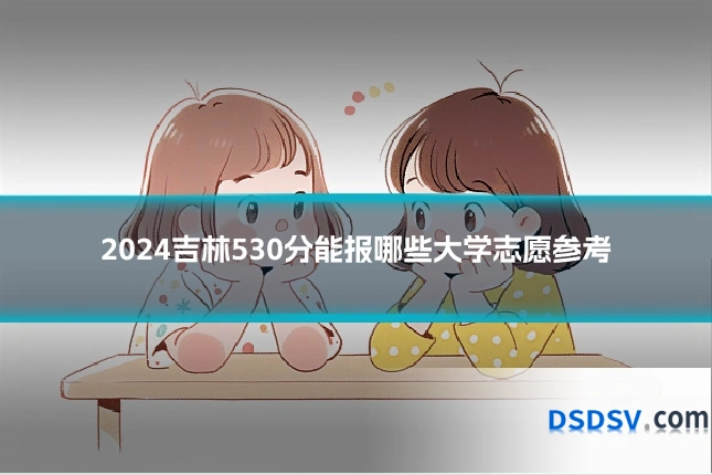 2024吉林530分能报哪些大学志愿参考