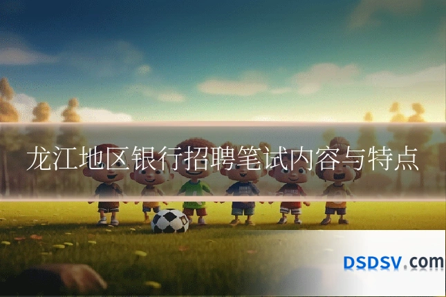 龙江地区银行招聘笔试内容与特点