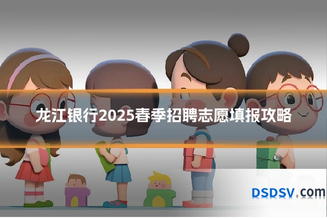 龙江银行2025春季招聘志愿填报攻略