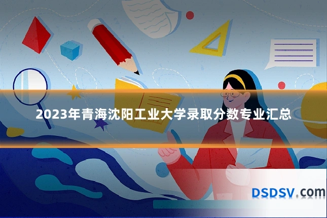 2023年青海沈阳工业大学录取分数专业汇总