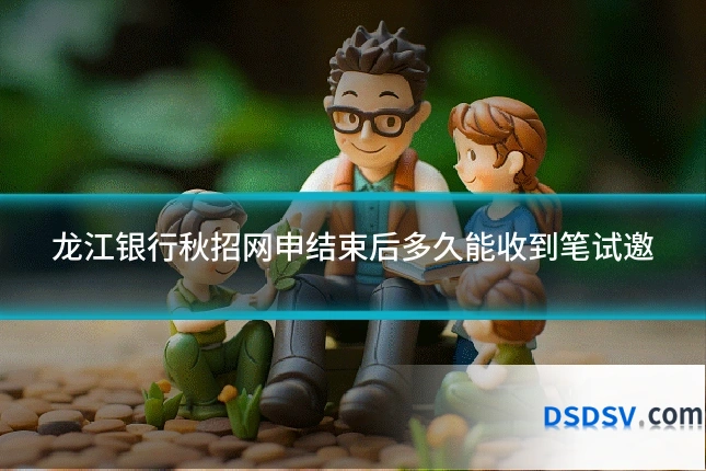 龙江银行秋招网申结束后多久能收到笔试邀