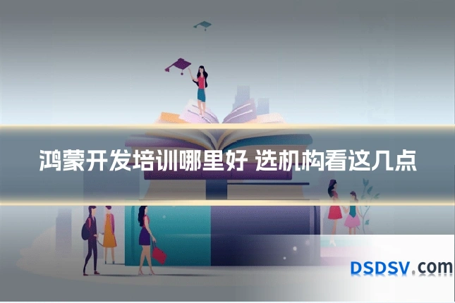 鸿蒙开发培训哪里好 选机构看这几点
