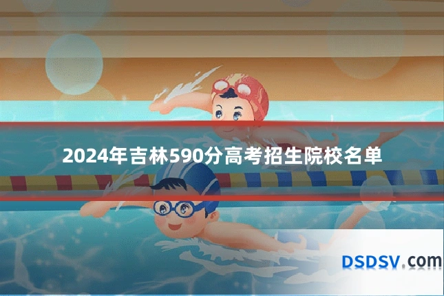 2024年吉林590分高考招生院校名单