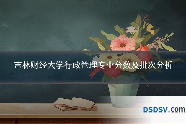 吉林财经大学行政管理专业分数及批次分析