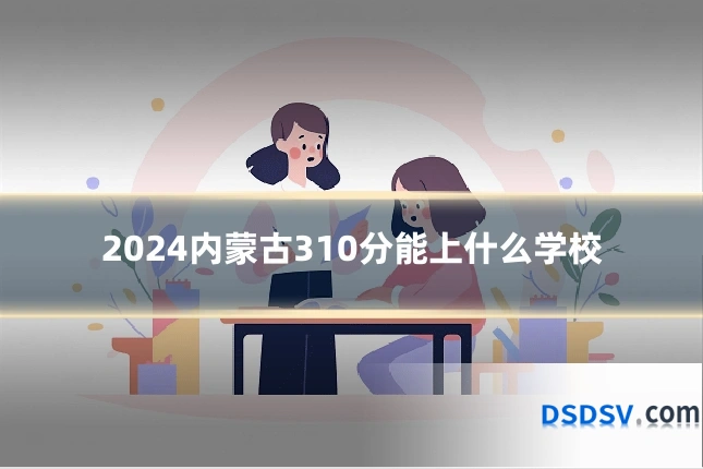 2024内蒙古310分能上什么学校